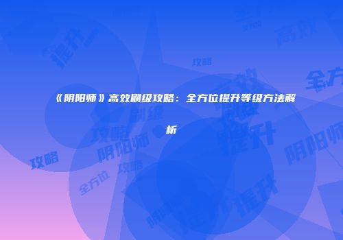 《阴阳师》高效刷级攻略：全方位提升等级方法解析