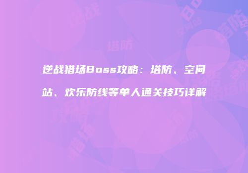 逆战猎场Boss攻略：塔防、空间站、欢乐防线等单人通关技巧详解