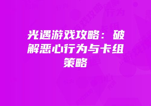 光遇游戏攻略：破解恶心行为与卡组策略