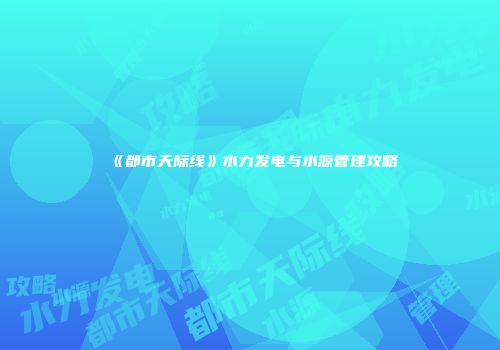 《都市天际线》水力发电与水源管理攻略