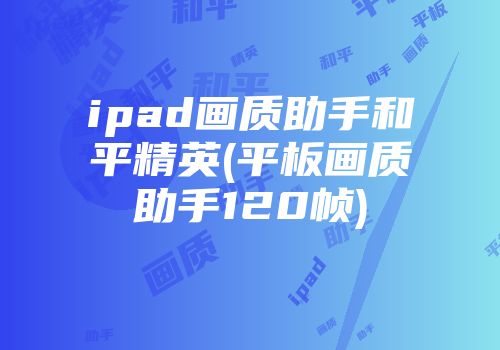 ipad画质助手和平精英(平板画质助手120帧)