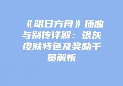 《明日方舟》插曲与别传详解：银灰皮肤特色及奖励干员解析