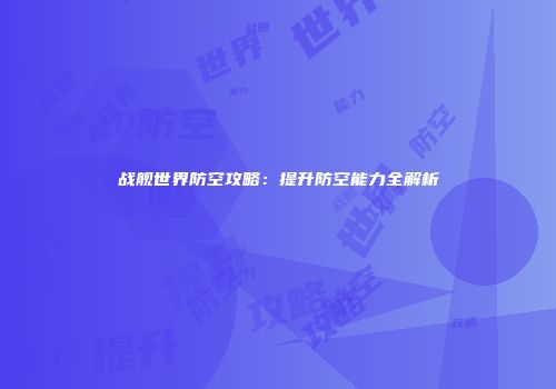战舰世界防空攻略：提升防空能力全解析