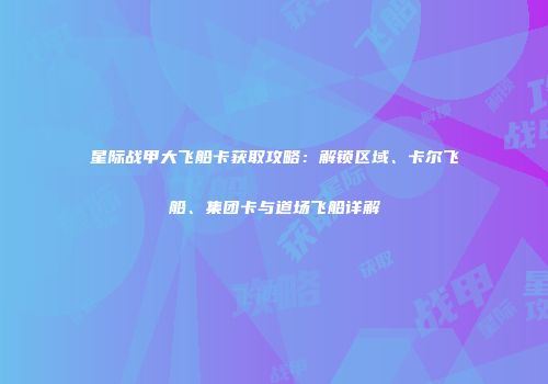 星际战甲大飞船卡获取攻略：解锁区域、卡尔飞船、集团卡与道场飞船详解