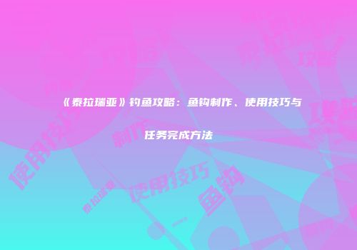 《泰拉瑞亚》钓鱼攻略：鱼钩制作、使用技巧与任务完成方法