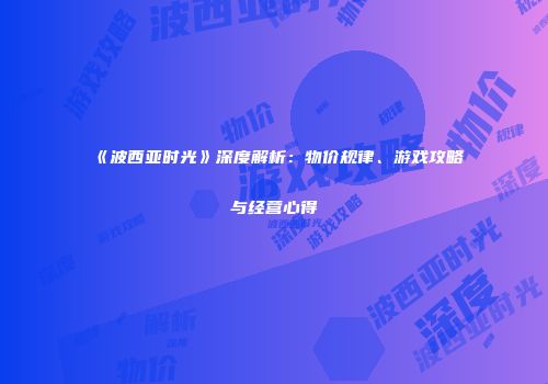 《波西亚时光》深度解析：物价规律、游戏攻略与经营心得