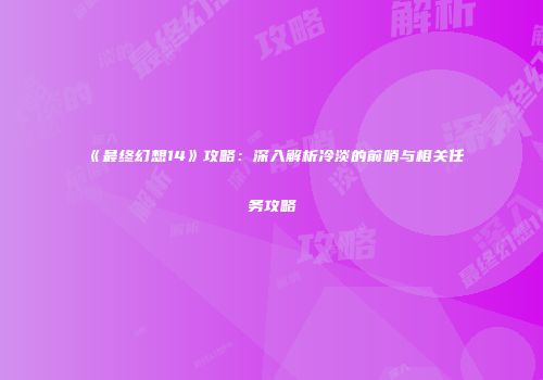 《最终幻想14》攻略：深入解析冷淡的前哨与相关任务攻略