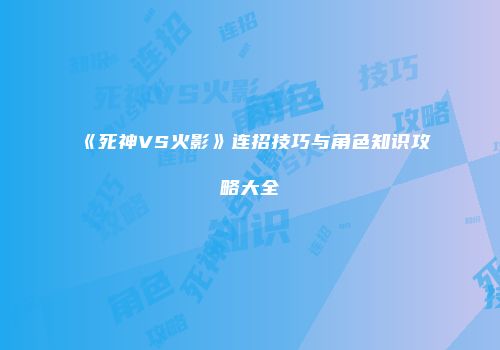 《死神VS火影》连招技巧与角色知识攻略大全