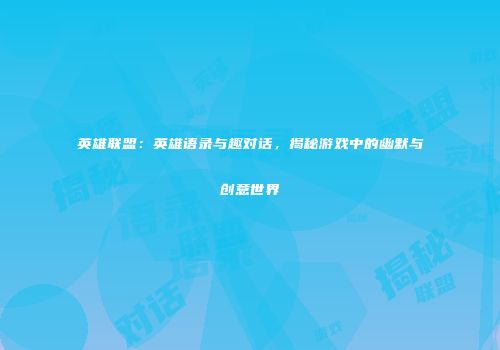 英雄联盟：英雄语录与趣对话，揭秘游戏中的幽默与创意世界
