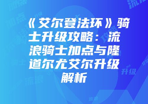 《艾尔登法环》骑士升级攻略：流浪骑士加点与隆道尔尤艾尔升级解析