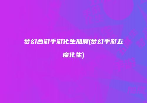 梦幻西游手游化生加魔(梦幻手游五魔化生)