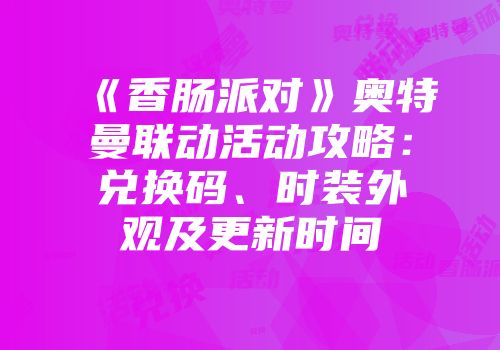 《香肠派对》奥特曼联动活动攻略：兑换码、时装外观及更新时间