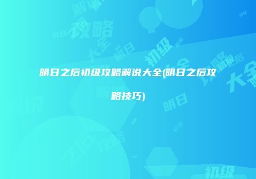 明日之后初级攻略解说大全(明日之后攻略技巧)