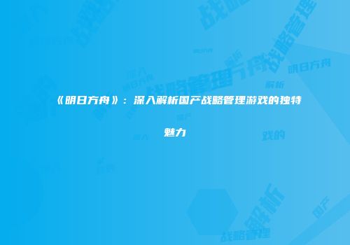 《明日方舟》：深入解析国产战略管理游戏的独特魅力