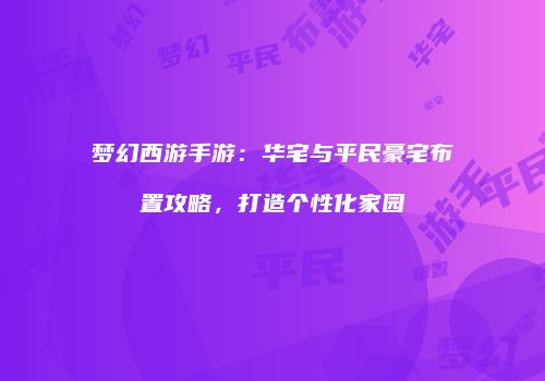 梦幻西游手游：华宅与平民豪宅布置攻略，打造个性化家园