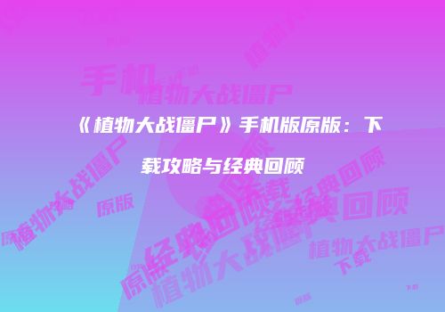 《植物大战僵尸》手机版原版：下载攻略与经典回顾