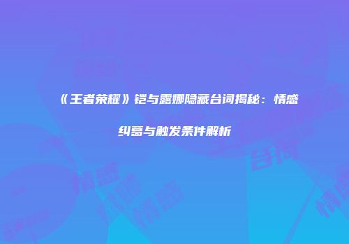 《王者荣耀》铠与露娜隐藏台词揭秘：情感纠葛与触发条件解析