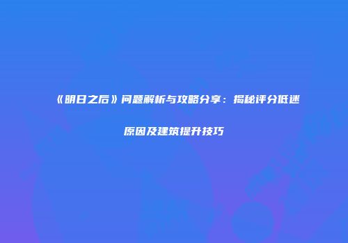 《明日之后》问题解析与攻略分享：揭秘评分低迷原因及建筑提升技巧