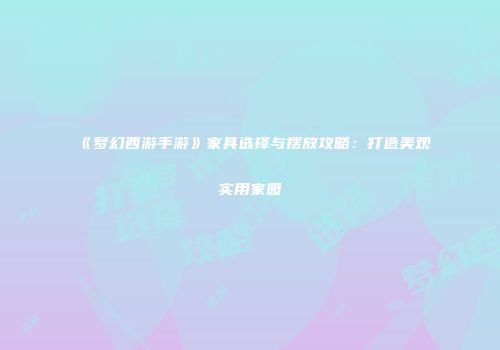 《梦幻西游手游》家具选择与摆放攻略：打造美观实用家园