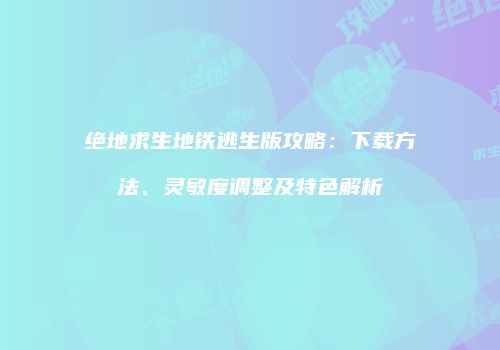 绝地求生地铁逃生版攻略：下载方法、灵敏度调整及特色解析