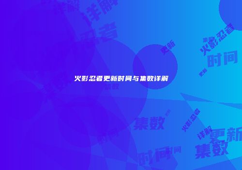 火影忍者更新时间与集数详解