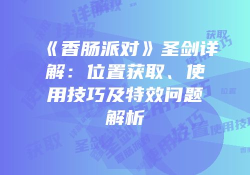 《香肠派对》圣剑详解：位置获取、使用技巧及特效问题解析