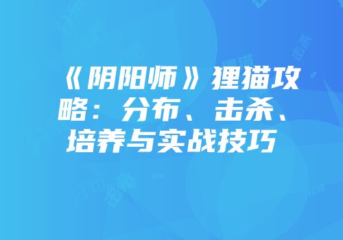 《阴阳师》狸猫攻略：分布、击杀、培养与实战技巧