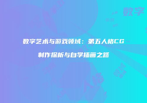 数字艺术与游戏领域：第五人格CG制作探析与自学插画之路