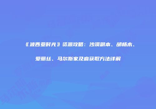 《波西亚时光》资源攻略：沙漠副本、胡杨木、爱丽丝、马尔斯家及麻获取方法详解
