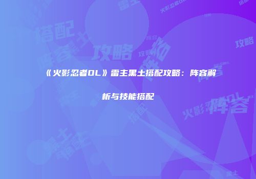 《火影忍者OL》雷主黑土搭配攻略：阵容解析与技能搭配