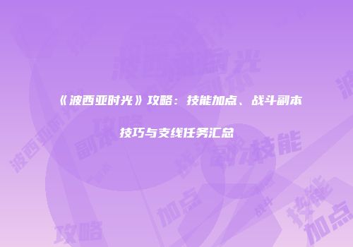 《波西亚时光》攻略：技能加点、战斗副本技巧与支线任务汇总