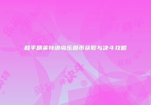 和平精英特训岛乐园币获取与决斗攻略