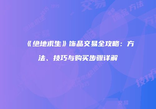 《绝地求生》饰品交易全攻略：方法、技巧与购买步骤详解