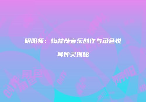 阴阳师：梅林茂音乐创作与角色悦耳钟灵揭秘