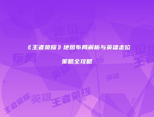 《王者荣耀》地图布局解析与英雄走位策略全攻略