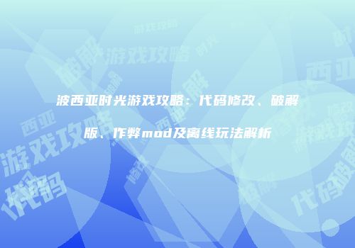 波西亚时光游戏攻略：代码修改、破解版、作弊mod及离线玩法解析