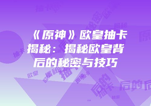 《原神》欧皇抽卡揭秘：揭秘欧皇背后的秘密与技巧