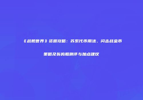 《战舰世界》资源攻略：苏系代币用法、闪击战金币策略及轰鸣船测评与加点建议