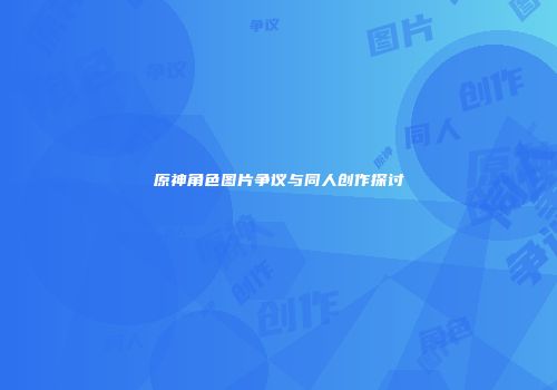 原神角色图片争议与同人创作探讨