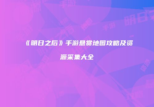 《明日之后》手游悬赏地图攻略及资源采集大全