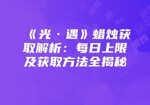 《光·遇》蜡烛获取解析：每日上限及获取方法全揭秘
