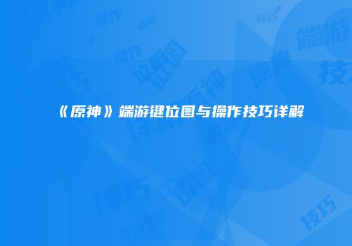 《原神》端游键位图与操作技巧详解