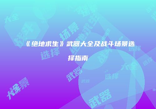 《绝地求生》武器大全及战斗场景选择指南