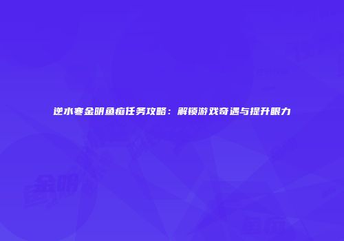 逆水寒金明鱼痴任务攻略：解锁游戏奇遇与提升眼力