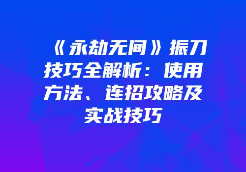 《永劫无间》振刀技巧全解析：使用方法、连招攻略及实战技巧
