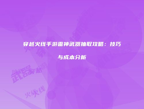 穿越火线手游雷神武器抽取攻略：技巧与成本分析