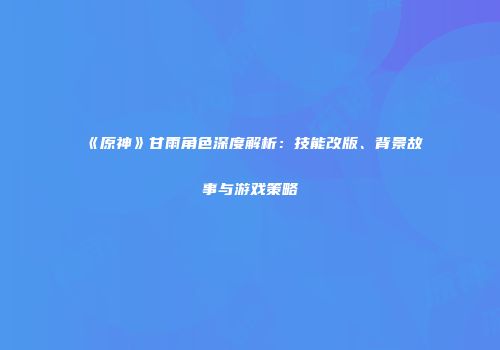《原神》甘雨角色深度解析：技能改版、背景故事与游戏策略
