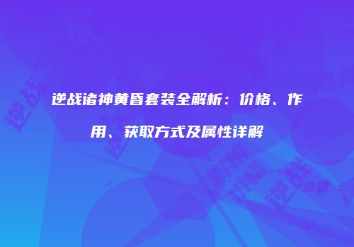 逆战诸神黄昏套装全解析：价格、作用、获取方式及属性详解