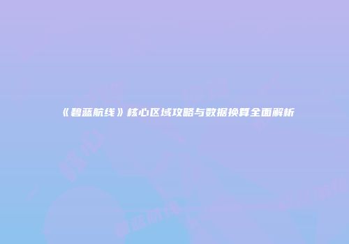 《碧蓝航线》核心区域攻略与数据换算全面解析