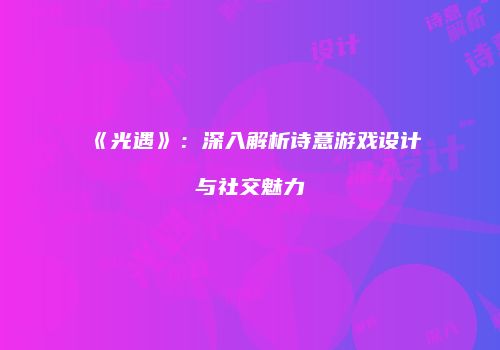 《光遇》：深入解析诗意游戏设计与社交魅力
